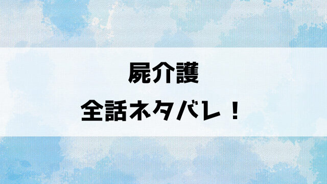 屍介護ネタバレ！結末はどうなるのか徹底解説！